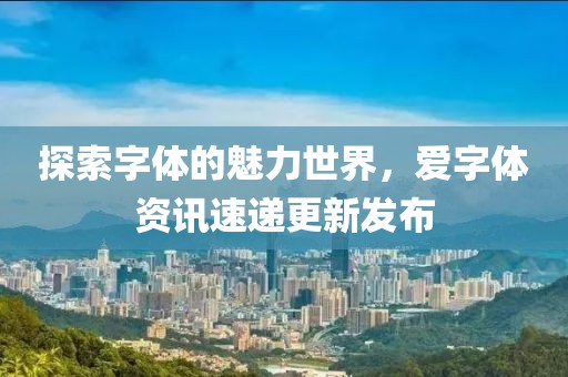 探索字体的魅力世界，爱字体资讯速递更新发布
