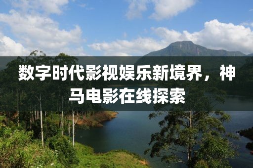 数字时代影视娱乐新境界，神马电影在线探索