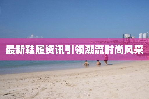 最新鞋履资讯引领潮流时尚风采