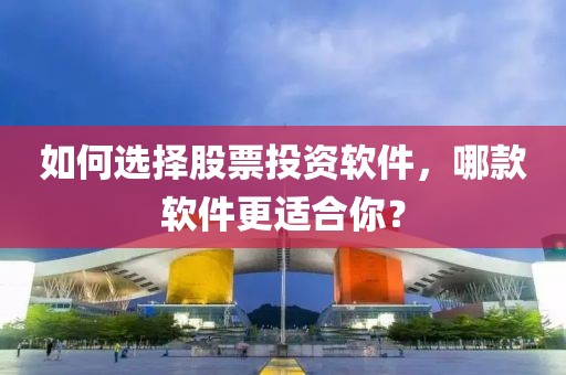 如何选择股票投资软件，哪款软件更适合你？