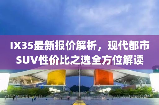 IX35最新报价解析，现代都市SUV性价比之选全方位解读