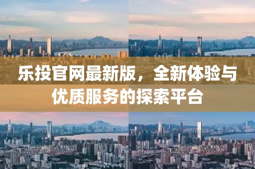 乐投官网最新版，全新体验与优质服务的探索平台