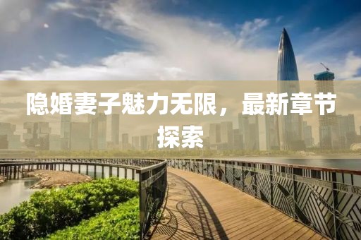 隐婚妻子魅力无限，最新章节探索