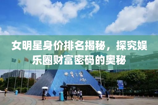 女明星身价排名揭秘，探究娱乐圈财富密码的奥秘
