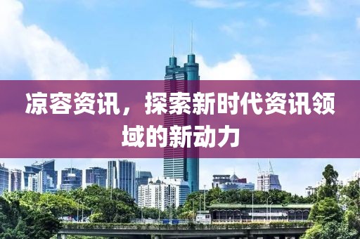 凉容资讯，探索新时代资讯领域的新动力