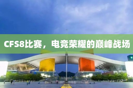 CFS8比赛，电竞荣耀的巅峰战场