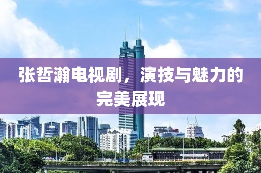 张哲瀚电视剧，演技与魅力的完美展现