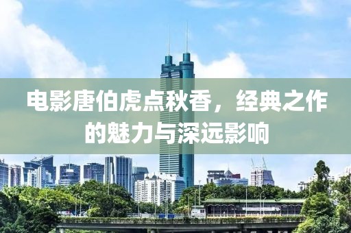 电影唐伯虎点秋香，经典之作的魅力与深远影响