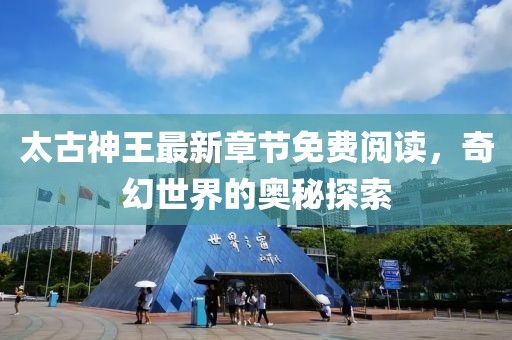 太古神王最新章节免费阅读，奇幻世界的奥秘探索