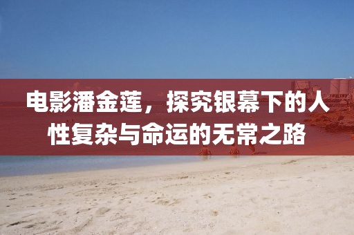 电影潘金莲，探究银幕下的人性复杂与命运的无常之路
