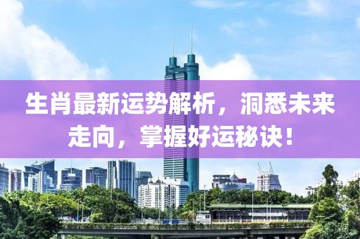 生肖最新运势解析，洞悉未来走向，掌握好运秘诀！