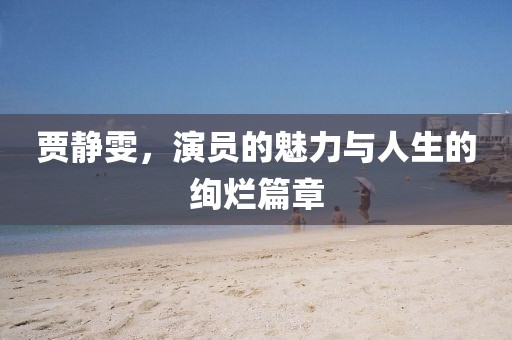 贾静雯，演员的魅力与人生的绚烂篇章