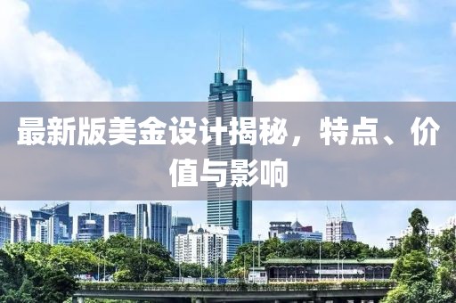 最新版美金设计揭秘，特点、价值与影响