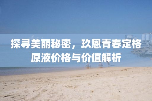 探寻美丽秘密，玖恩青春定格原液价格与价值解析