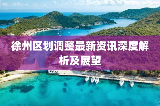 徐州区划调整最新资讯深度解析及展望
