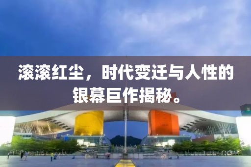 滚滚红尘，时代变迁与人性的银幕巨作揭秘。