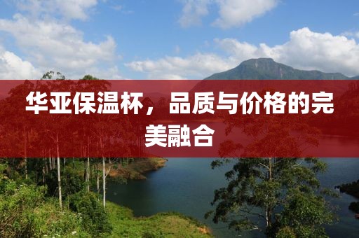 华亚保温杯，品质与价格的完美融合