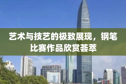 艺术与技艺的极致展现，钢笔比赛作品欣赏荟萃