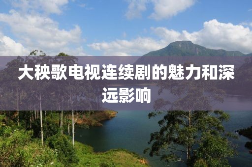 大秧歌电视连续剧的魅力和深远影响
