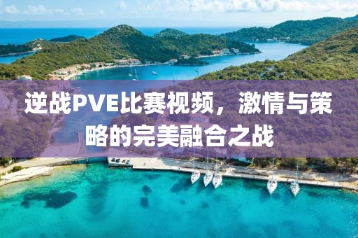 逆战PVE比赛视频，激情与策略的完美融合之战