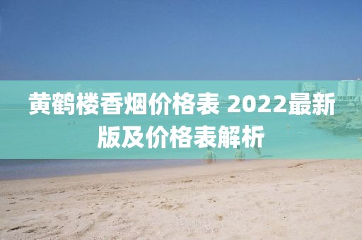 黄鹤楼香烟价格表 2022最新版及价格表解析