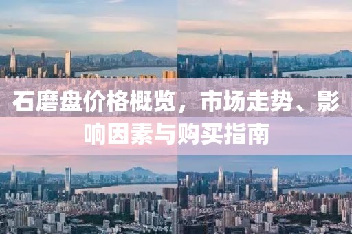 石磨盘价格概览，市场走势、影响因素与购买指南