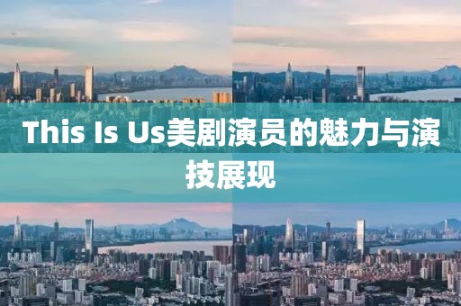 This Is Us美剧演员的魅力与演技展现
