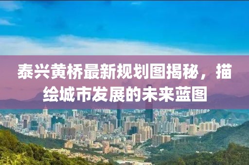 泰兴黄桥最新规划图揭秘，描绘城市发展的未来蓝图