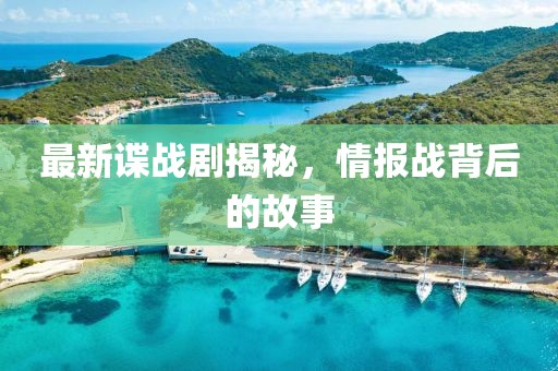 最新谍战剧揭秘，情报战背后的故事
