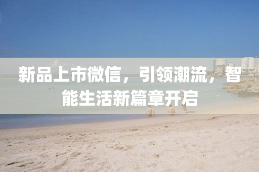 新品上市微信，引领潮流，智能生活新篇章开启