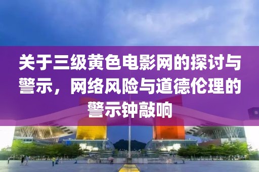 关于三级黄色电影网的探讨与警示，网络风险与道德伦理的警示钟敲响
