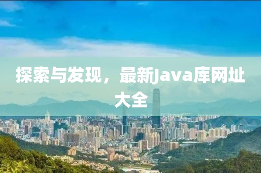 探索与发现，最新Java库网址大全