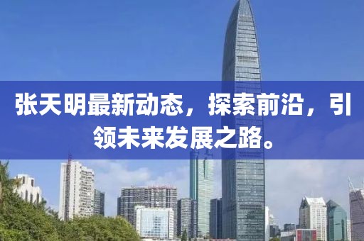 张天明最新动态，探索前沿，引领未来发展之路。