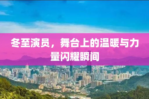 冬至演员，舞台上的温暖与力量闪耀瞬间