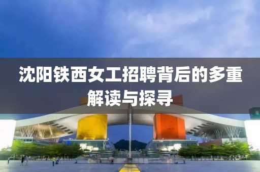 沈阳铁西女工招聘背后的多重解读与探寻