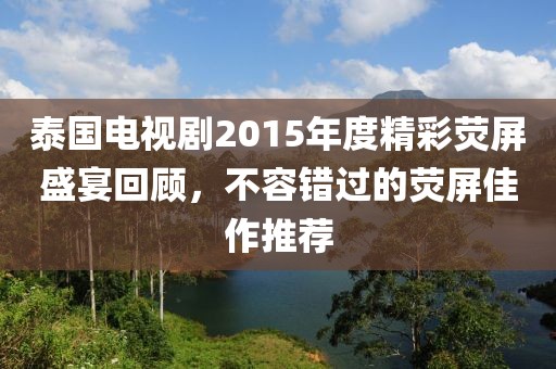 泰国电视剧2015年度精彩荧屏盛宴回顾，不容错过的荧屏佳作推荐