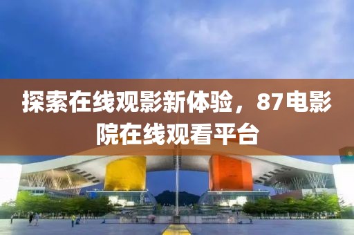 探索在线观影新体验，87电影院在线观看平台