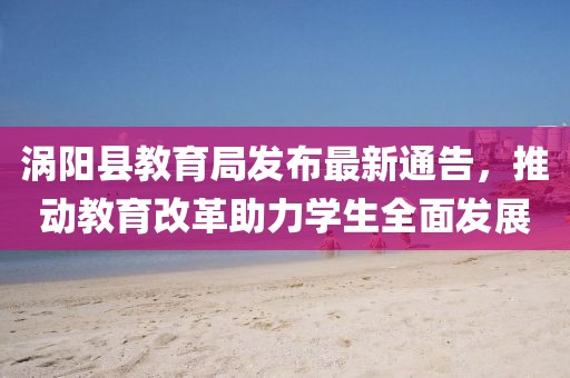 涡阳县教育局发布最新通告，推动教育改革助力学生全面发展
