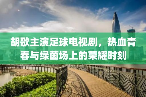 胡歌主演足球电视剧，热血青春与绿茵场上的荣耀时刻
