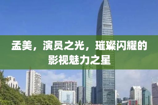 孟美，演员之光，璀璨闪耀的影视魅力之星
