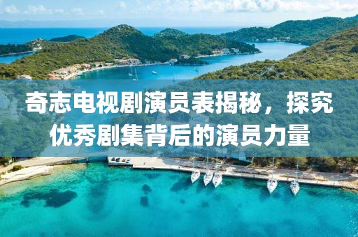 奇志电视剧演员表揭秘，探究优秀剧集背后的演员力量