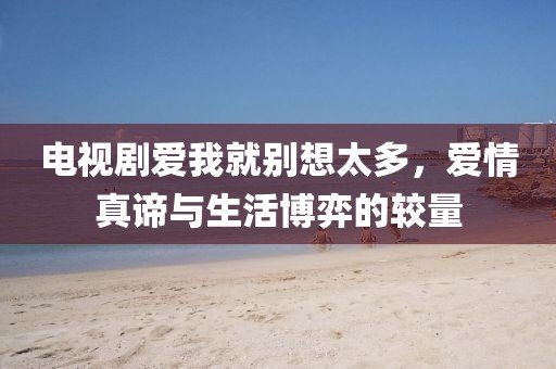电视剧爱我就别想太多，爱情真谛与生活博弈的较量