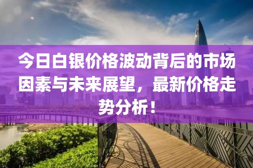今日白银价格波动背后的市场因素与未来展望，最新价格走势分析！