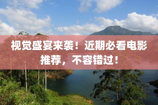 视觉盛宴来袭！近期必看电影推荐，不容错过！