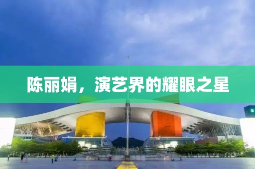 陈丽娟，演艺界的耀眼之星