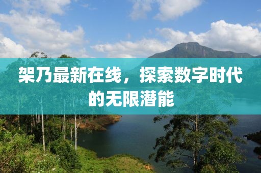 架乃最新在线，探索数字时代的无限潜能