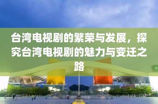 台湾电视剧的繁荣与发展，探究台湾电视剧的魅力与变迁之路