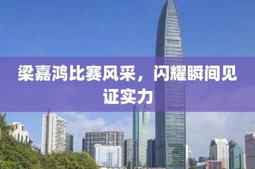 梁嘉鸿比赛风采，闪耀瞬间见证实力