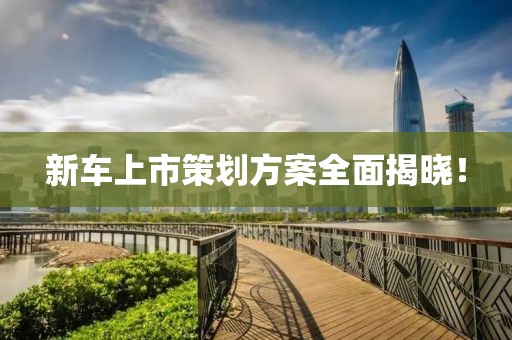 新车上市策划方案全面揭晓！