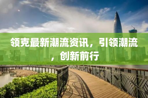 领克最新潮流资讯，引领潮流，创新前行